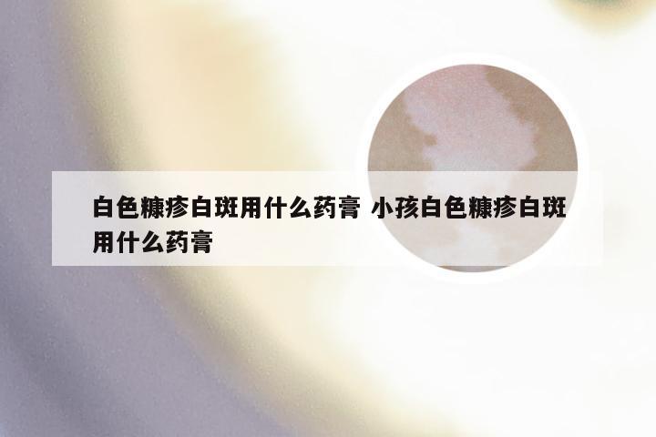 白色糠疹白斑用什么药膏 小孩白色糠疹白斑用什么药膏