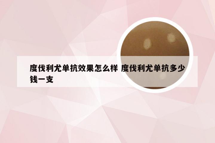 度伐利尤单抗效果怎么样 度伐利尤单抗多少钱一支