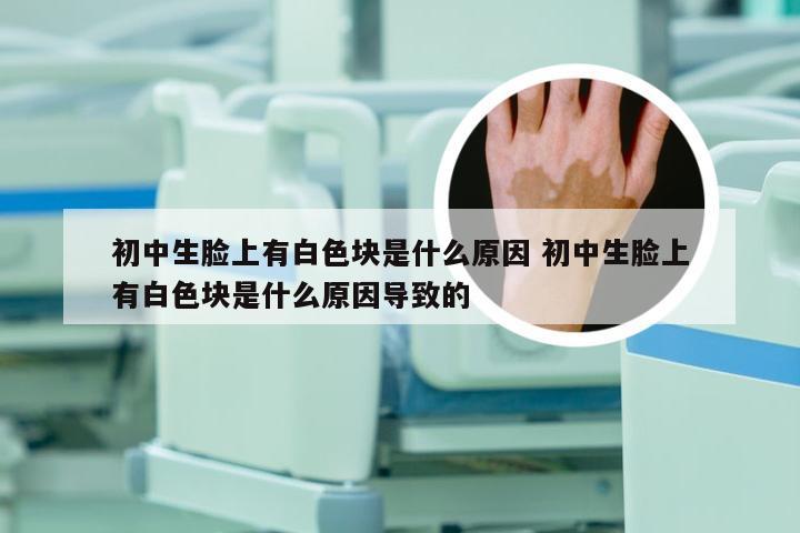 初中生脸上有白色块是什么原因 初中生脸上有白色块是什么原因导致的
