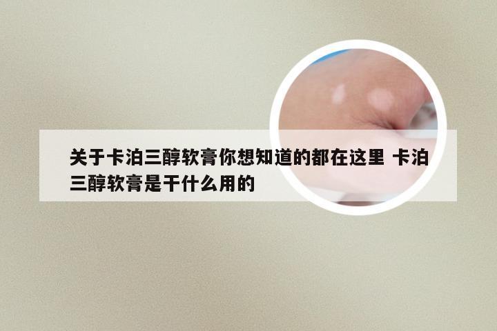 关于卡泊三醇软膏你想知道的都在这里 卡泊三醇软膏是干什么用的