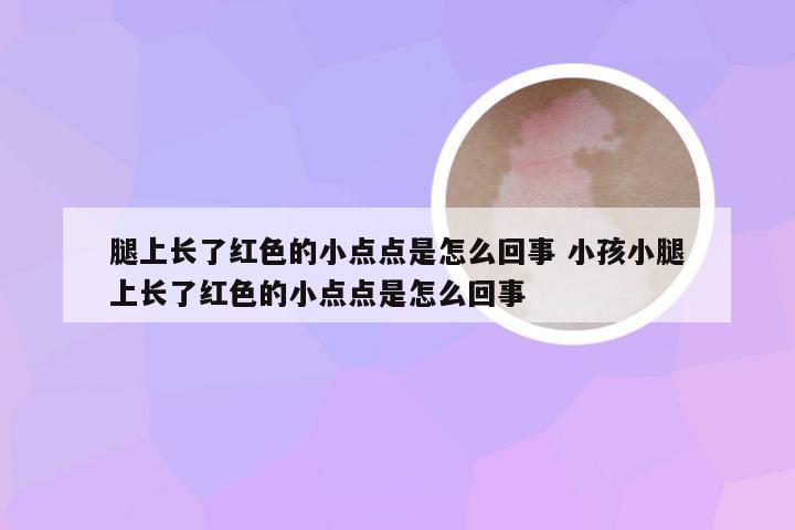 腿上长了红色的小点点是怎么回事 小孩小腿上长了红色的小点点是怎么回事