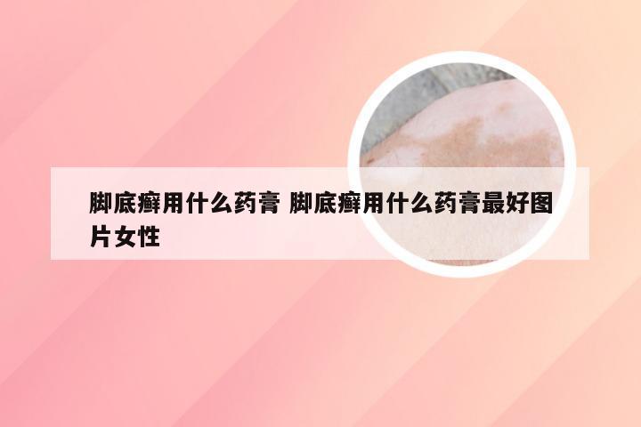 脚底癣用什么药膏 脚底癣用什么药膏最好图片女性