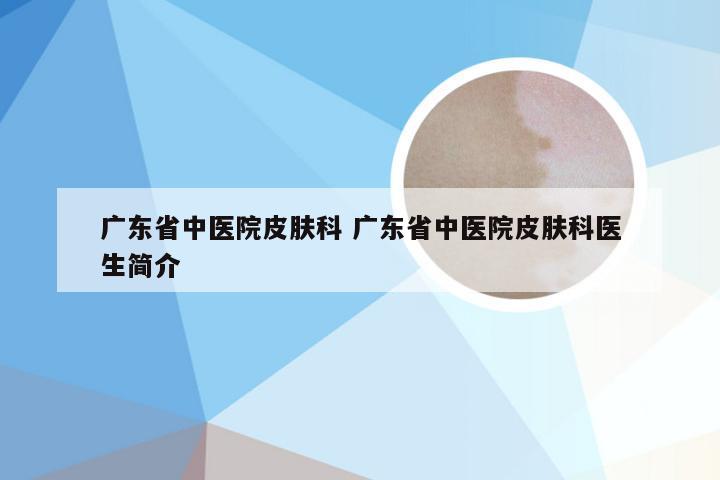 广东省中医院皮肤科 广东省中医院皮肤科医生简介
