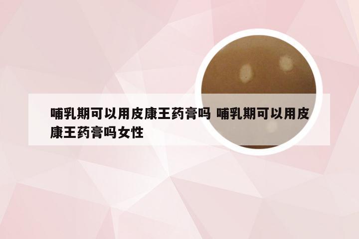 哺乳期可以用皮康王药膏吗 哺乳期可以用皮康王药膏吗女性