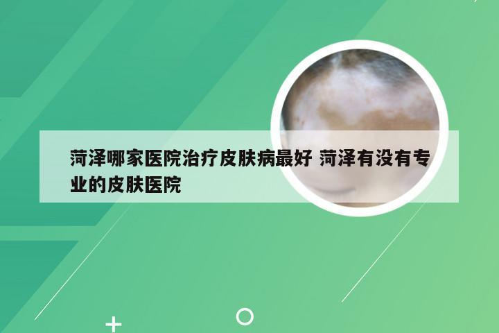 菏泽哪家医院治疗皮肤病最好 菏泽有没有专业的皮肤医院