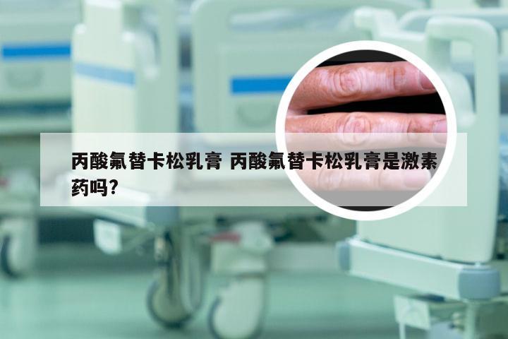 丙酸氟替卡松乳膏 丙酸氟替卡松乳膏是激素药吗?