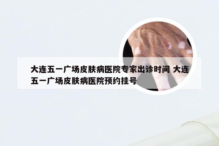 大连五一广场皮肤病医院专家出诊时间 大连五一广场皮肤病医院预约挂号