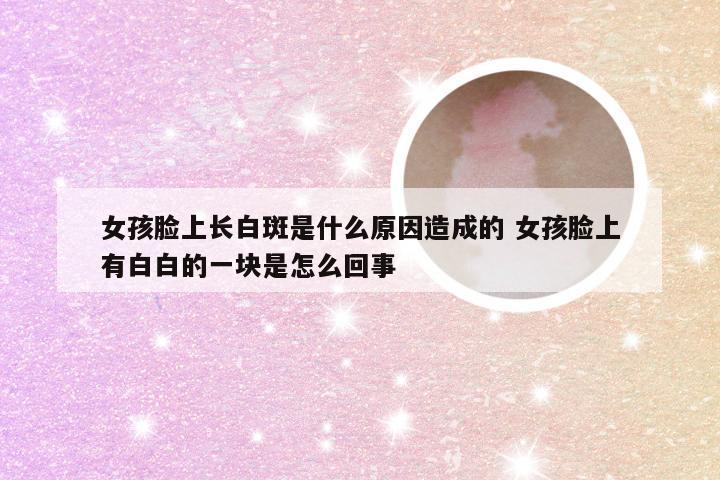 女孩脸上长白斑是什么原因造成的 女孩脸上有白白的一块是怎么回事