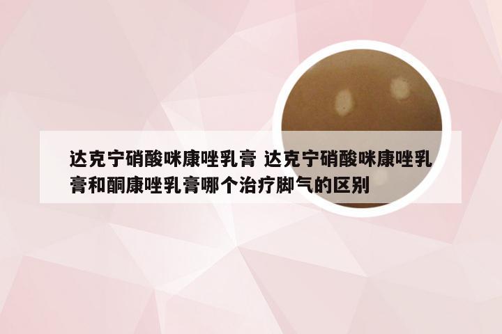 达克宁硝酸咪康唑乳膏 达克宁硝酸咪康唑乳膏和酮康唑乳膏哪个治疗脚气的区别