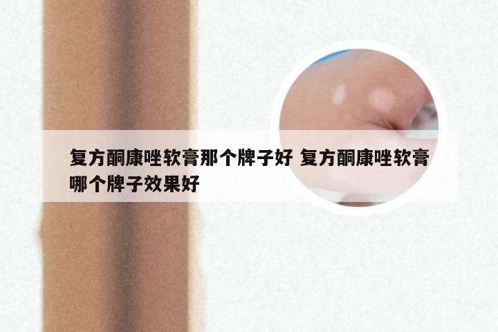 复方酮康唑软膏那个牌子好 复方酮康唑软膏哪个牌子效果好