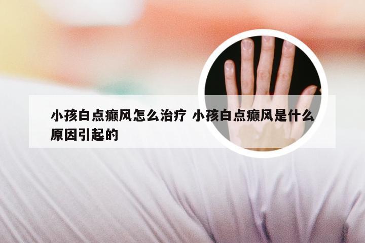 小孩白点癫风怎么治疗 小孩白点癫风是什么原因引起的