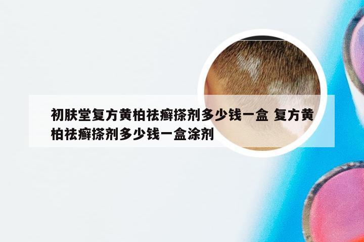 初肤堂复方黄柏祛癣搽剂多少钱一盒 复方黄柏祛癣搽剂多少钱一盒涂剂