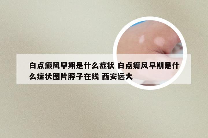 白点癫风早期是什么症状 白点癫风早期是什么症状图片脖子在线 西安远大