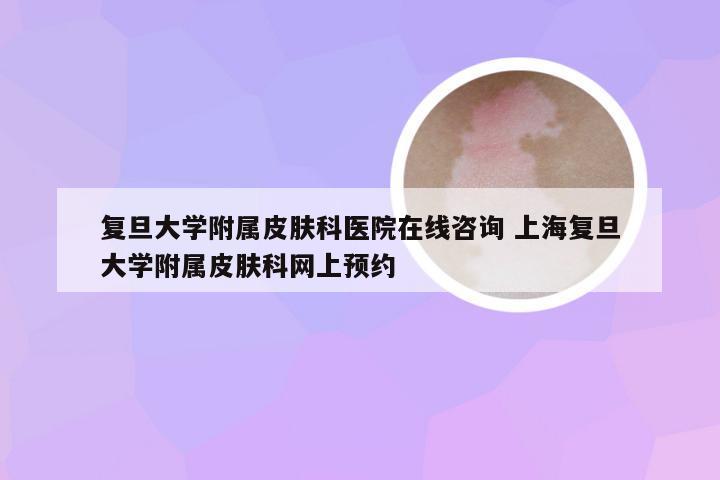 复旦大学附属皮肤科医院在线咨询 上海复旦大学附属皮肤科网上预约