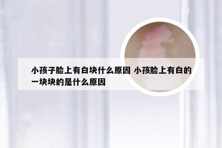 小孩子脸上有白块什么原因 小孩脸上有白的一块块的是什么原因