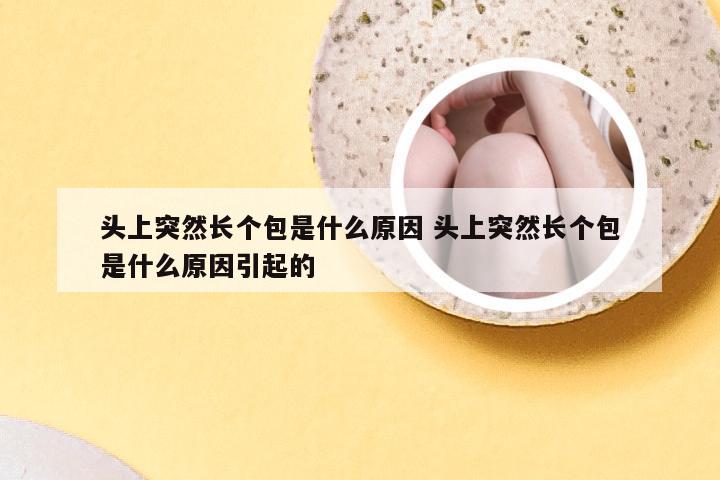 头上突然长个包是什么原因 头上突然长个包是什么原因引起的