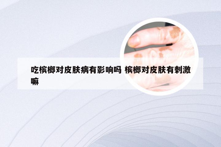 吃槟榔对皮肤病有影响吗 槟榔对皮肤有刺激嘛