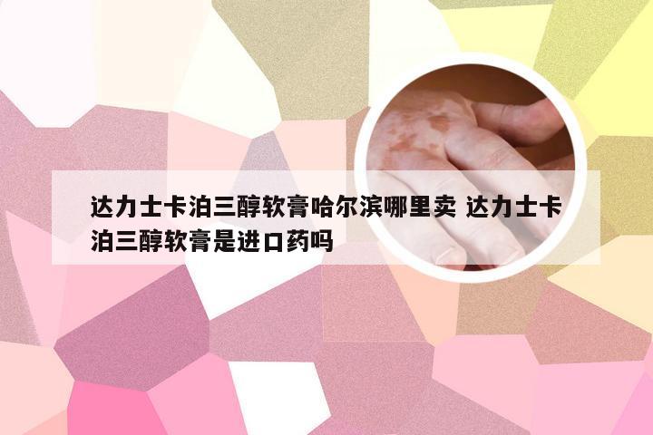 达力士卡泊三醇软膏哈尔滨哪里卖 达力士卡泊三醇软膏是进口药吗