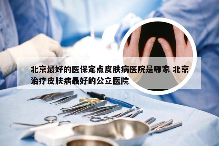 北京最好的医保定点皮肤病医院是哪家 北京治疗皮肤病最好的公立医院