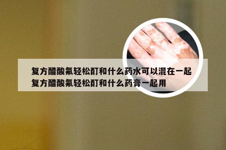 复方醋酸氟轻松酊和什么药水可以混在一起 复方醋酸氟轻松酊和什么药膏一起用