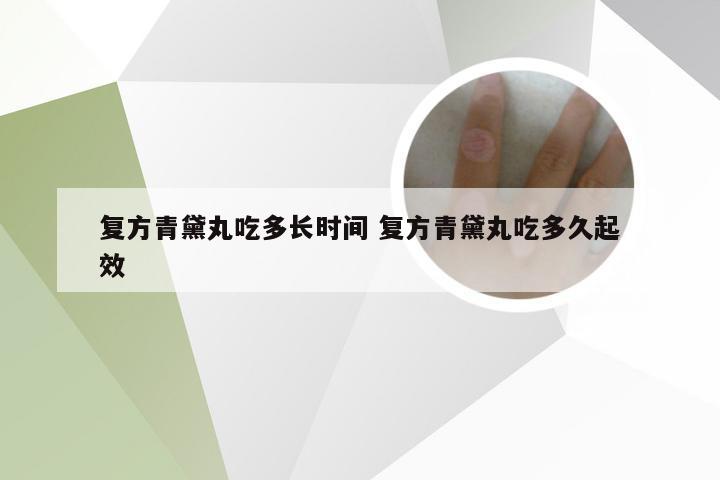 复方青黛丸吃多长时间 复方青黛丸吃多久起效