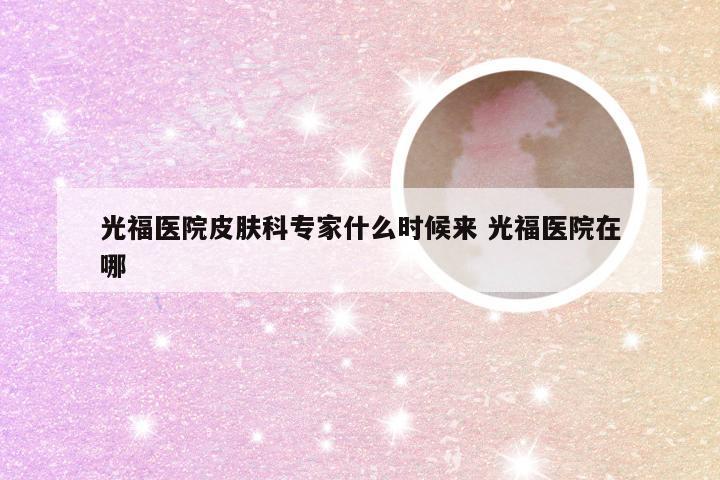 光福医院皮肤科专家什么时候来 光福医院在哪