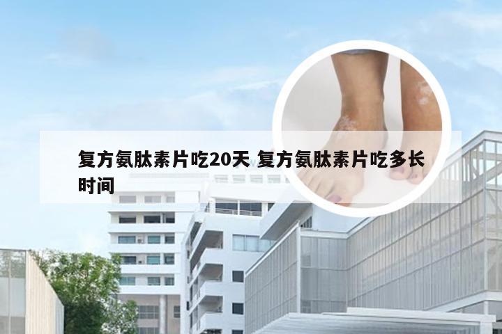 复方氨肽素片吃20天 复方氨肽素片吃多长时间