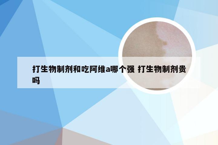 打生物制剂和吃阿维a哪个强 打生物制剂贵吗