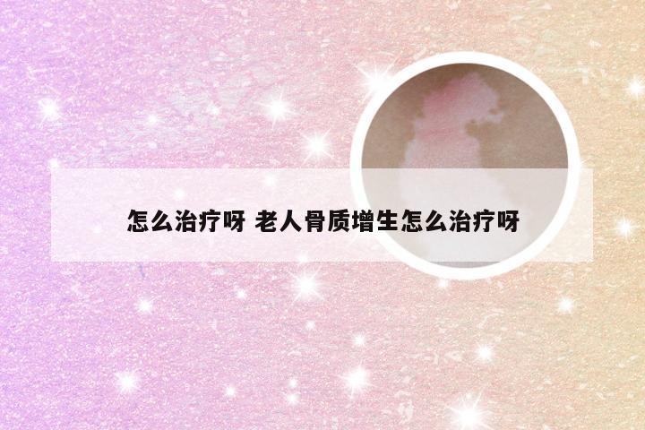 怎么治疗呀 老人骨质增生怎么治疗呀