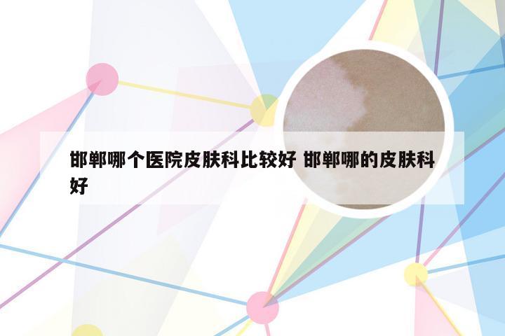 邯郸哪个医院皮肤科比较好 邯郸哪的皮肤科好