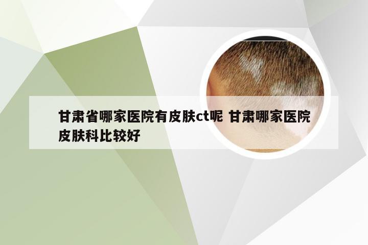 甘肃省哪家医院有皮肤ct呢 甘肃哪家医院皮肤科比较好