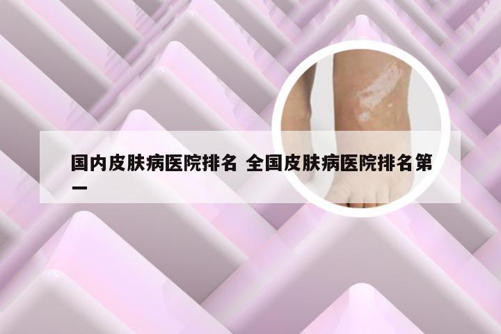 国内皮肤病医院排名 全国皮肤病医院排名第一