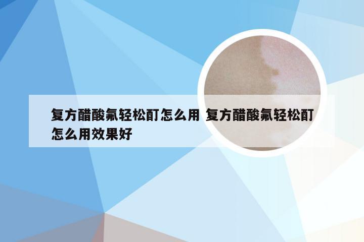 复方醋酸氟轻松酊怎么用 复方醋酸氟轻松酊怎么用效果好