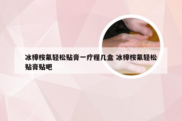 冰樟桉氟轻松贴膏一疗程几盒 冰樟桉氟轻松贴膏贴吧