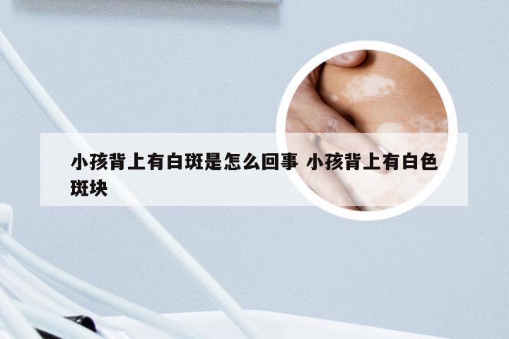 小孩背上有白斑是怎么回事 小孩背上有白色斑块