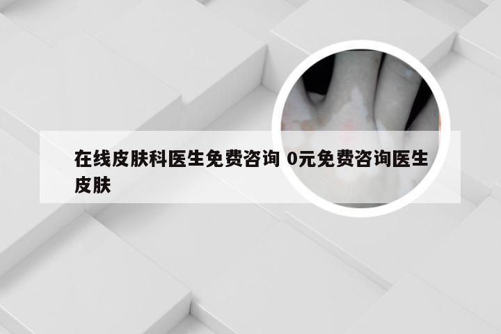 在线皮肤科医生免费咨询 0元免费咨询医生皮肤