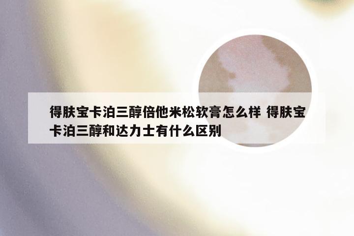 得肤宝卡泊三醇倍他米松软膏怎么样 得肤宝卡泊三醇和达力士有什么区别