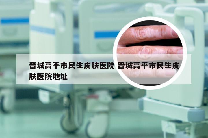 晋城高平市民生皮肤医院 晋城高平市民生皮肤医院地址