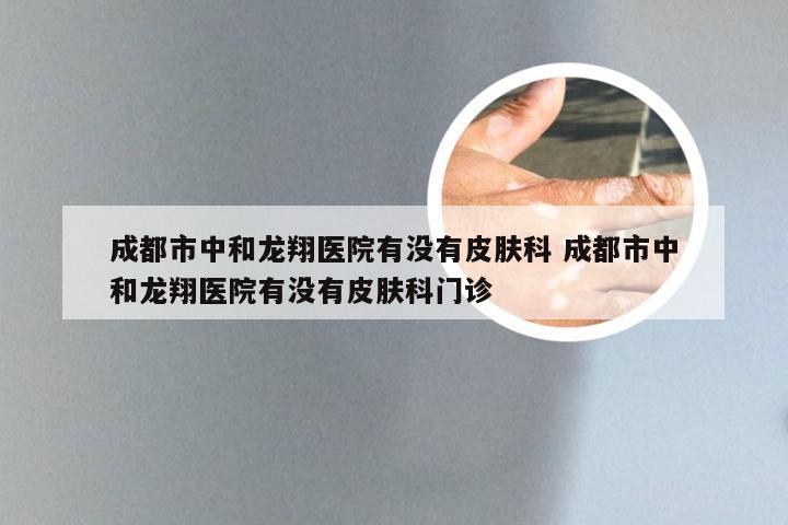 成都市中和龙翔医院有没有皮肤科 成都市中和龙翔医院有没有皮肤科门诊