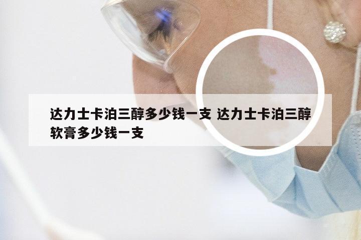 达力士卡泊三醇多少钱一支 达力士卡泊三醇软膏多少钱一支