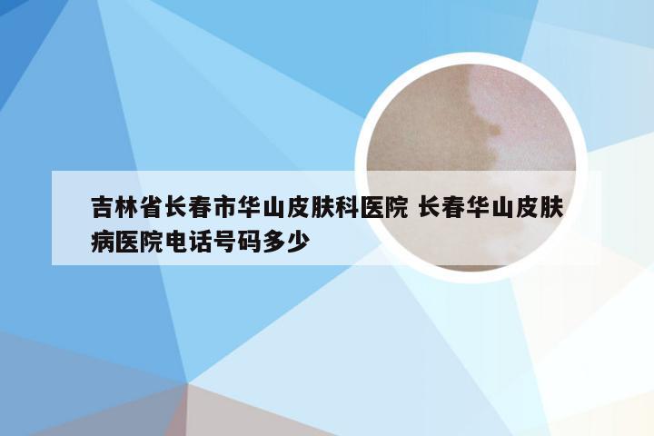 吉林省长春市华山皮肤科医院 长春华山皮肤病医院电话号码多少