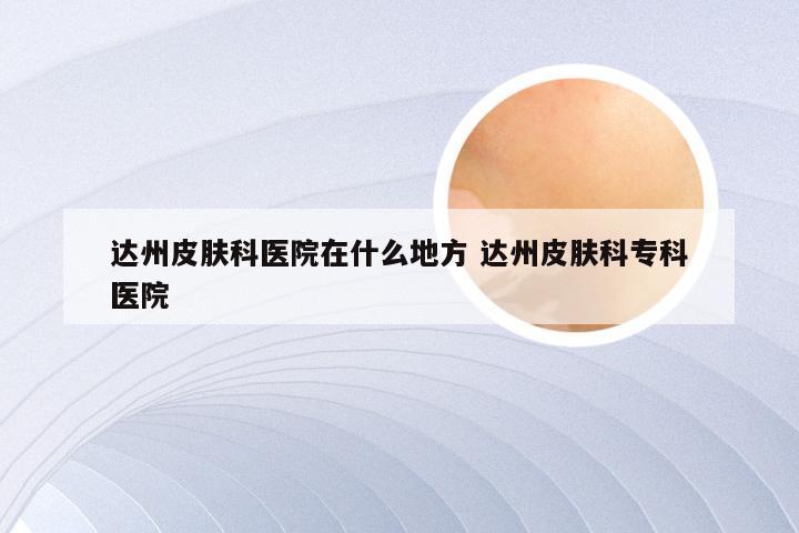 达州皮肤科医院在什么地方 达州皮肤科专科医院