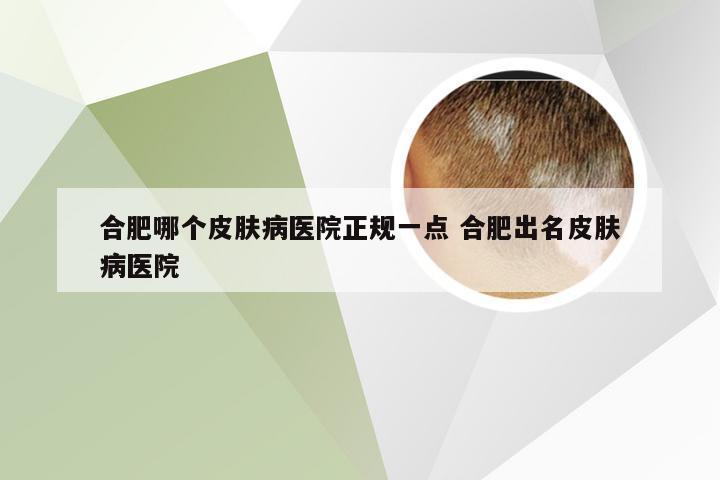 合肥哪个皮肤病医院正规一点 合肥出名皮肤病医院