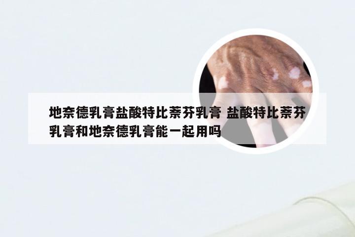 地奈德乳膏盐酸特比萘芬乳膏 盐酸特比萘芬乳膏和地奈德乳膏能一起用吗