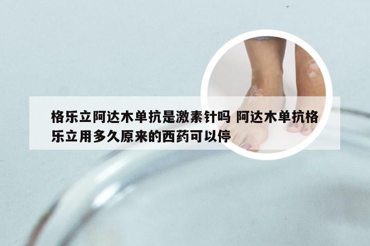 格乐立阿达木单抗是激素针吗 阿达木单抗格乐立用多久原来的西药可以停