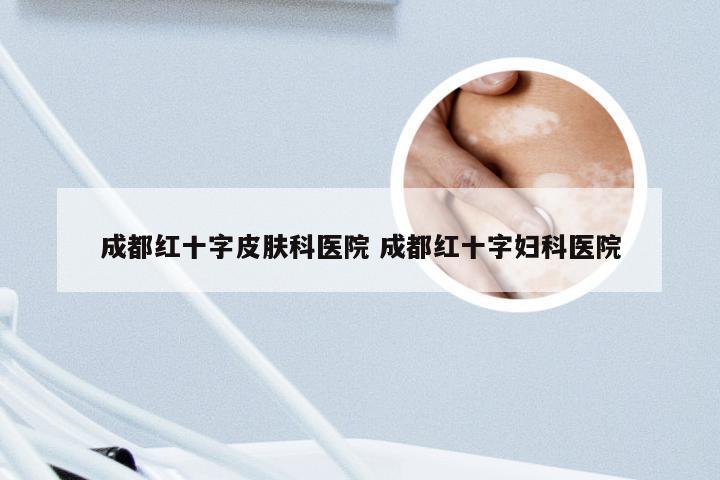 成都红十字皮肤科医院 成都红十字妇科医院