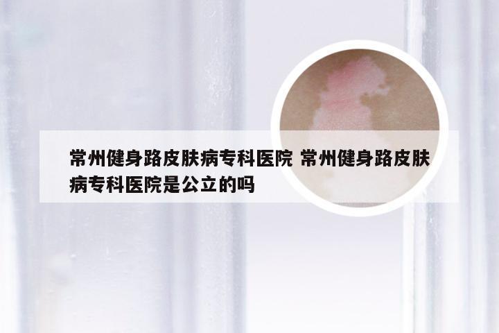 常州健身路皮肤病专科医院 常州健身路皮肤病专科医院是公立的吗