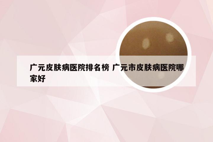 广元皮肤病医院排名榜 广元市皮肤病医院哪家好