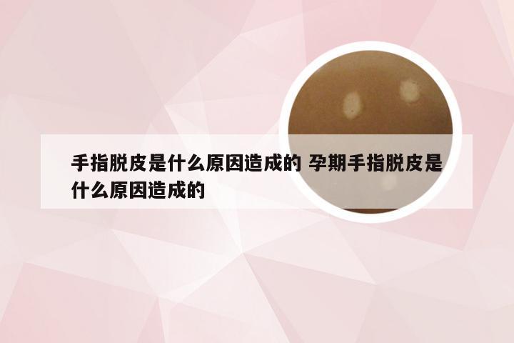 手指脱皮是什么原因造成的 孕期手指脱皮是什么原因造成的