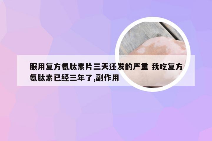 服用复方氨肽素片三天还发的严重 我吃复方氨肽素已经三年了,副作用